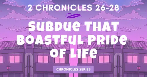 2 Chronicles 26-28: Subdue That Boastful Pride of Life-Chronicles Series Blogs