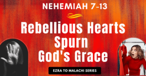 Nehemiah 7-13-Rebellious Hearts Spurn God's Grace-Ezra to Malachi blog series