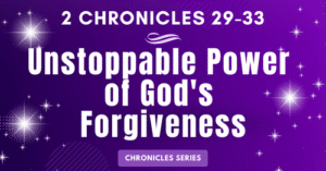 2 Chronicles 29-33: Unstoppable Power of God's Forgiveness-Hezekiah-Chronicles Series Blogs