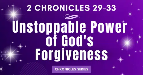 2 Chronicles 29-33: Unstoppable Power of God's Forgiveness-Hezekiah-Chronicles Series Blogs