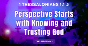 1 Thessalonians 1:1-5 • Perspective Starts with Knowing and Trusting God