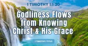 2-1 Timothy 1:1-20 • Godliness Flows from Knowing Christ and His Grace