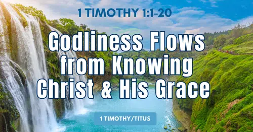 2-1 Timothy 1:1-20 • Godliness Flows from Knowing Christ and His Grace