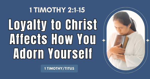 1 Timothy 2.1-15 • Loyalty to Christ Affects How You Adorn Yourself