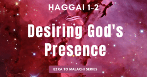 Haggai 1-2-Desiring God's Presence-Ezra to Malachi blog series