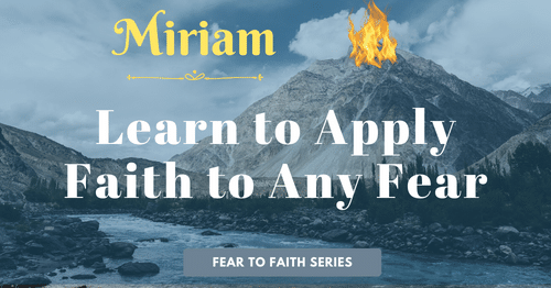 Miriam-Learn to apply faith to any fear-fear to faith blog