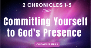 2 Chronicles 1-5: Committing Yourself to God's Presence-Chronicles Series Blogs