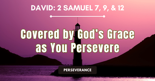 David: Covered by God’s Grace as You Persevere • 2 Samuel 7, 9, &12