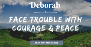 Deborah-face trouble with courage and peace-fear to faith blog