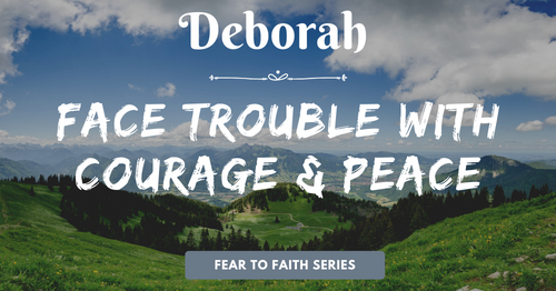 Deborah-face trouble with courage and peace-fear to faith blog