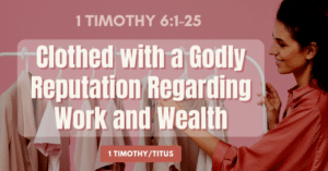 1 Timothy 6.1-25 • Clothed with a Godly Reputation Regarding Work and Wealth