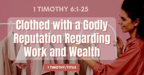 1 Timothy 6.1-25 • Clothed with a Godly Reputation Regarding Work and Wealth