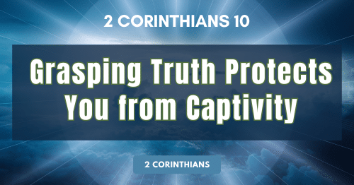 2 Corinthians 10 • Grasping Truth Protects You from Captivity.