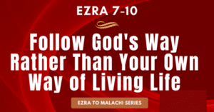 Ezra 7-10-Follow God's Way Rather Than Your Own Way of Living Life-Ezra to Malachi blog series