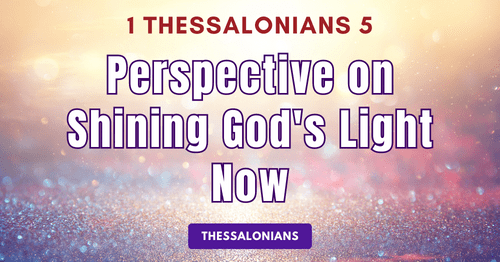 1 Thessalonians 5 • Perspective On Shining God's Light Now