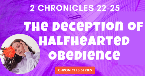 2 Chronicles 22-25: The Deception of Halfhearted Obedience-Joash-Chronicles Series Blogs