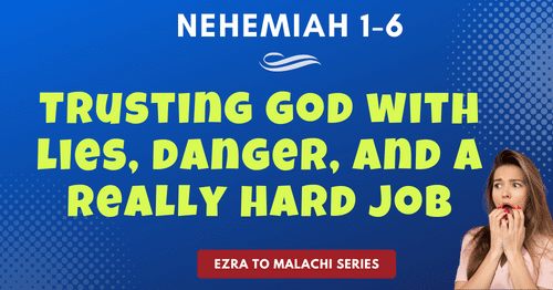 Nehemiah 1-6-Trusting God with lies, danger, and a really hard job-Ezra to Malachi blog series