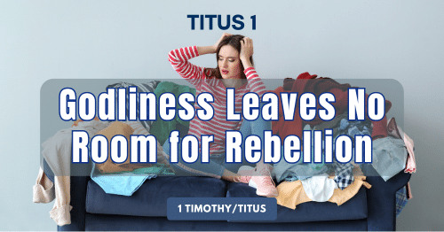 Titus 1 • Godliness Leaves No Room for Rebelliousness