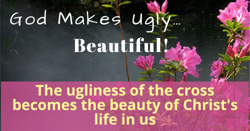 The Cross-God makes ugly beautiful-Christ's life in us