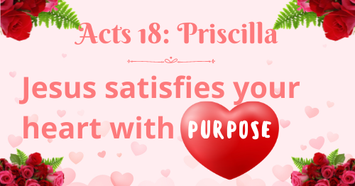 Acts 18: Priscilla-Jesus satisfies your heart with purpose