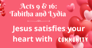Acts 9 & 16: Tabitha and Lydia-Jesus satisfies your heart with community
