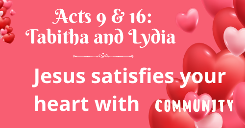 Acts 9 & 16 • Tabitha and Lydia, Jesus satisfies your heart with COMMUNITY