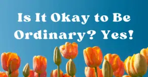 Is It Okay to Be Ordinary? Yes! Article by Melanie Newton