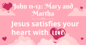 John 11-12: Mary and Martha-Jesus satisfies your heart with LOVE