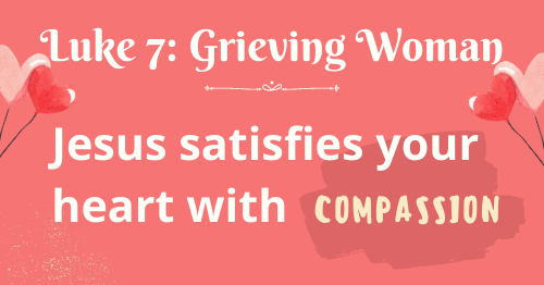 Luke 7: Grieving Woman-Jesus satisfies your heart with compassion
