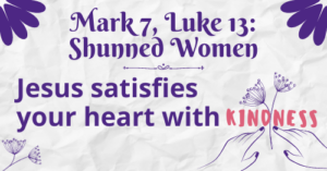 Mark 7, Luke 13: Shunned Women-Jesus satisfies your heart with KINDNESS