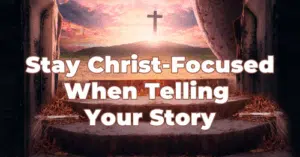 Stay Christ-Focused When Telling Your Story-500rec